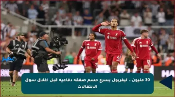 30 مليون.. ليفربول يسرع حسم صفقة دفاعية قبل إغلاق سوق الانتقالات